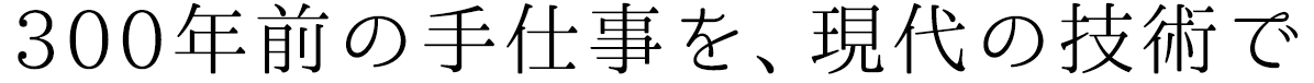 “300”年前の手仕事を、現代の技術で